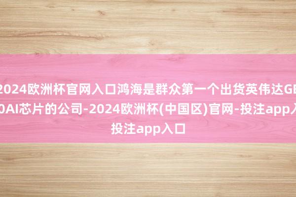 2024欧洲杯官网入口鸿海是群众第一个出货英伟达GB200AI芯片的公司-2024欧洲杯(中国区)官网-投注app入口
