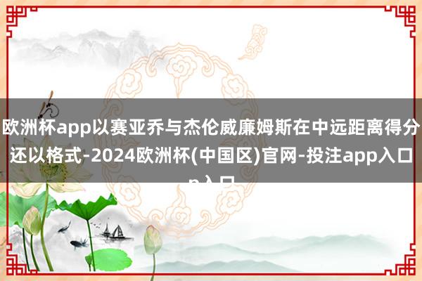欧洲杯app以赛亚乔与杰伦威廉姆斯在中远距离得分还以格式-2024欧洲杯(中国区)官网-投注app入口