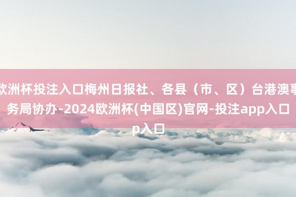 欧洲杯投注入口梅州日报社、各县（市、区）台港澳事务局协办-2024欧洲杯(中国区)官网-投注app入口