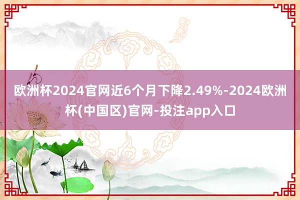 欧洲杯2024官网近6个月下降2.49%-2024欧洲杯(中国区)官网-投注app入口