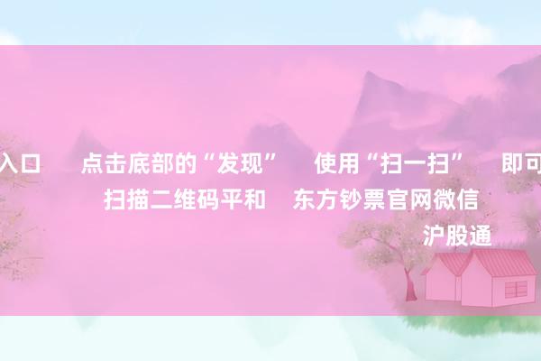 欧洲杯投注入口 点击底部的“发现” 使用“扫一扫” 即可将网页共享至一又友圈 扫描二维码平和 东方钞票官网微信 沪股通 深股通