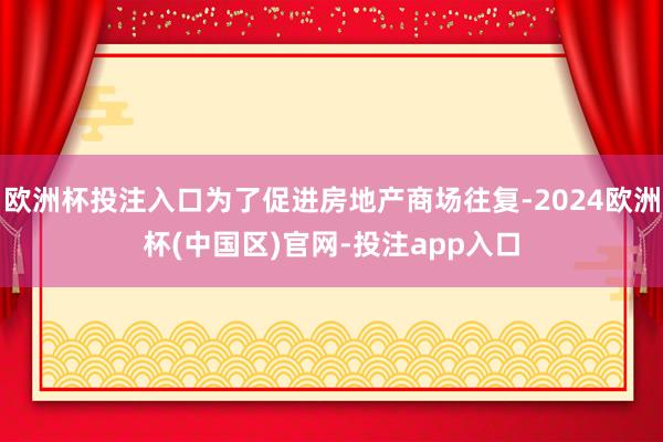 欧洲杯投注入口为了促进房地产商场往复-2024欧洲杯(中国区)官网-投注app入口