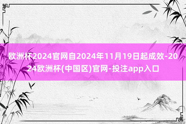 欧洲杯2024官网自2024年11月19日起成效-2024欧洲杯(中国区)官网-投注app入口