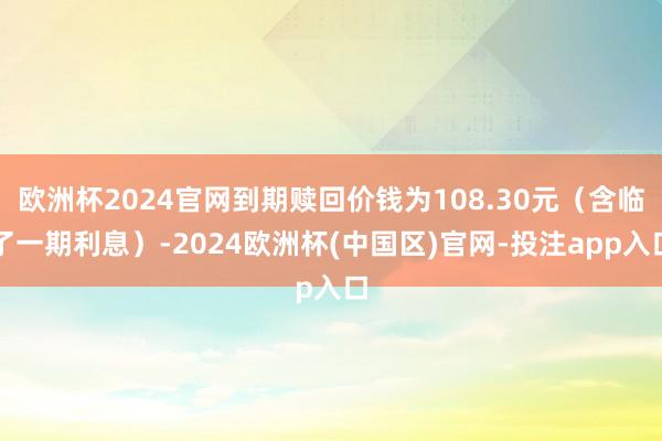 欧洲杯2024官网到期赎回价钱为108.30元（含临了一期利息）-2024欧洲杯(中国区)官网-投注app入口