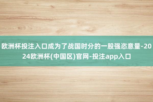 欧洲杯投注入口成为了战国时分的一股强恣意量-2024欧洲杯(中国区)官网-投注app入口