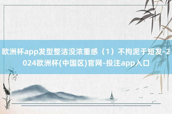欧洲杯app发型整洁没浓重感（1）不拘泥于短发-2024欧洲杯(中国区)官网-投注app入口