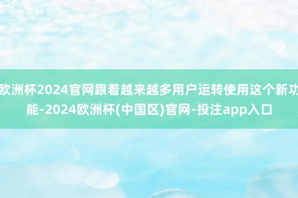 欧洲杯2024官网跟着越来越多用户运转使用这个新功能-2024欧洲杯(中国区)官网-投注app入口
