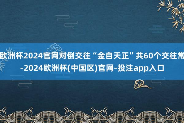 欧洲杯2024官网对倒交往“金自天正”共60个交往常-2024欧洲杯(中国区)官网-投注app入口