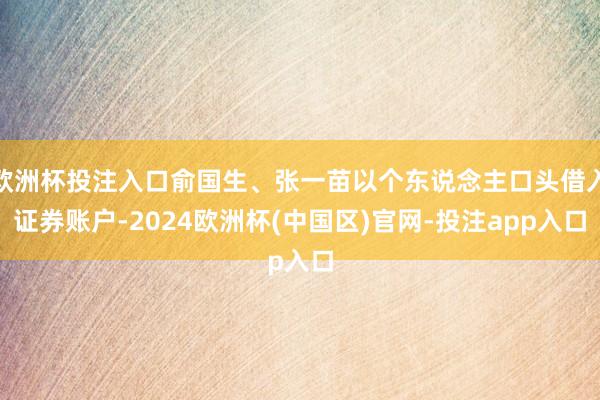 欧洲杯投注入口俞国生、张一苗以个东说念主口头借入证券账户-2024欧洲杯(中国区)官网-投注app入口