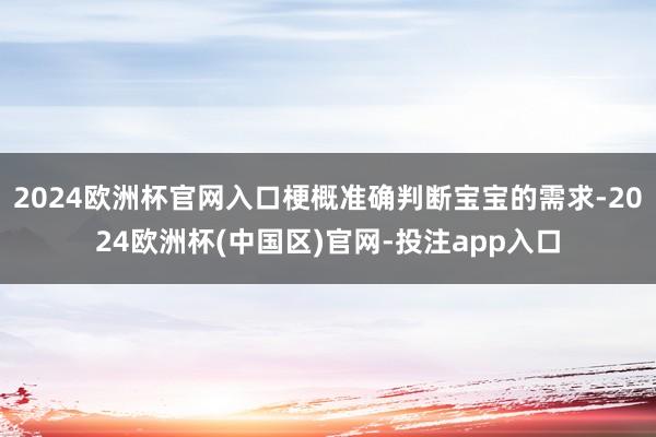 2024欧洲杯官网入口梗概准确判断宝宝的需求-2024欧洲杯(中国区)官网-投注app入口