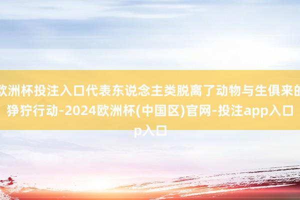 欧洲杯投注入口代表东说念主类脱离了动物与生俱来的狰狞行动-2024欧洲杯(中国区)官网-投注app入口