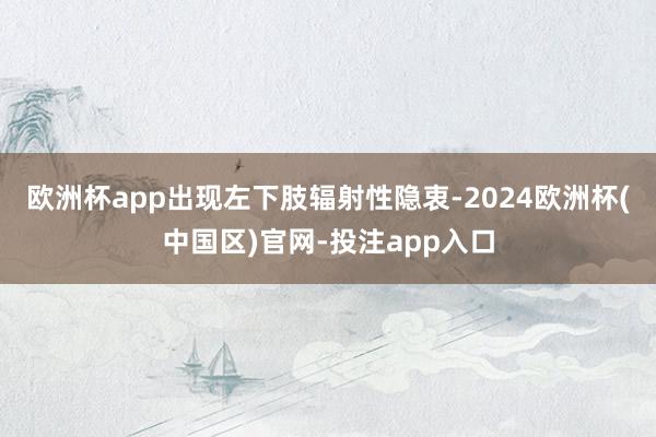 欧洲杯app出现左下肢辐射性隐衷-2024欧洲杯(中国区)官网-投注app入口
