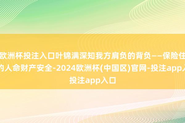 欧洲杯投注入口叶锦满深知我方肩负的背负——保险住户的人命财产安全-2024欧洲杯(中国区)官网-投注app入口