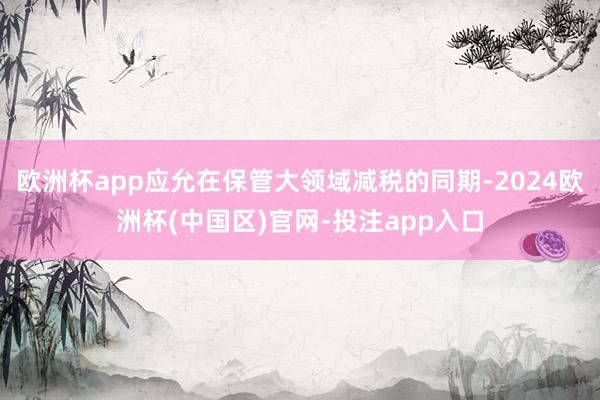 欧洲杯app应允在保管大领域减税的同期-2024欧洲杯(中国区)官网-投注app入口