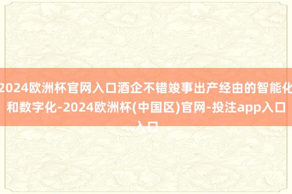 2024欧洲杯官网入口酒企不错竣事出产经由的智能化和数字化-2024欧洲杯(中国区)官网-投注app入口