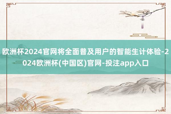 欧洲杯2024官网将全面普及用户的智能生计体验-2024欧洲杯(中国区)官网-投注app入口