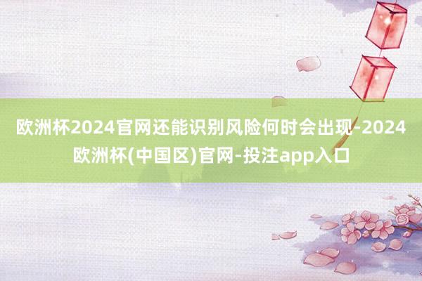 欧洲杯2024官网还能识别风险何时会出现-2024欧洲杯(中国区)官网-投注app入口