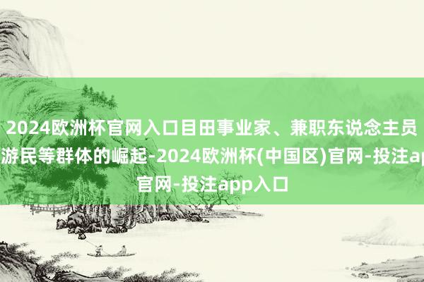 2024欧洲杯官网入口目田事业家、兼职东说念主员和数字游民等群体的崛起-2024欧洲杯(中国区)官网-投注app入口