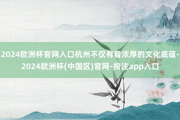 2024欧洲杯官网入口杭州不仅有着浓厚的文化底蕴-2024欧洲杯(中国区)官网-投注app入口
