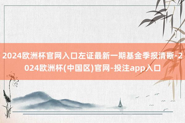 2024欧洲杯官网入口左证最新一期基金季报清晰-2024欧洲杯(中国区)官网-投注app入口