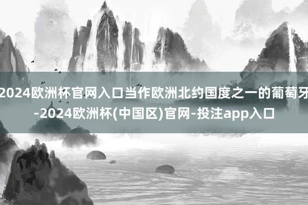 2024欧洲杯官网入口当作欧洲北约国度之一的葡萄牙-2024欧洲杯(中国区)官网-投注app入口