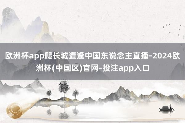 欧洲杯app爬长城遭逢中国东说念主直播-2024欧洲杯(中国区)官网-投注app入口