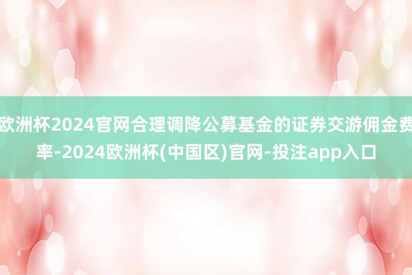 欧洲杯2024官网合理调降公募基金的证券交游佣金费率-2024欧洲杯(中国区)官网-投注app入口