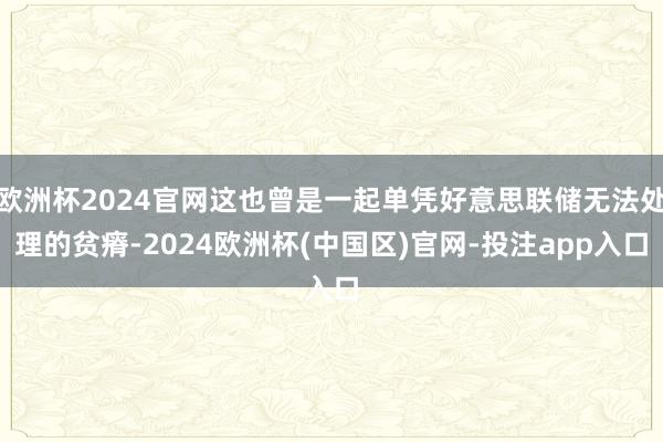 欧洲杯2024官网这也曾是一起单凭好意思联储无法处理的贫瘠-2024欧洲杯(中国区)官网-投注app入口