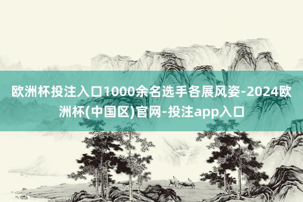 欧洲杯投注入口1000余名选手各展风姿-2024欧洲杯(中国区)官网-投注app入口