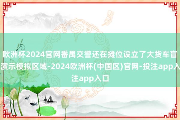 欧洲杯2024官网番禺交警还在摊位设立了大货车盲区演示模拟区域-2024欧洲杯(中国区)官网-投注app入口
