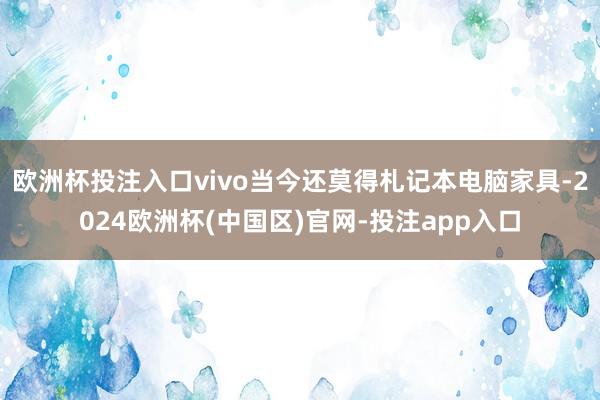 欧洲杯投注入口vivo当今还莫得札记本电脑家具-2024欧洲杯(中国区)官网-投注app入口