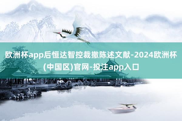 欧洲杯app后恒达智控裁撤陈述文献-2024欧洲杯(中国区)官网-投注app入口