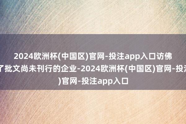 2024欧洲杯(中国区)官网-投注app入口　　访佛这么取得了批文尚未刊行的企业-2024欧洲杯(中国区)官网-投注app入口