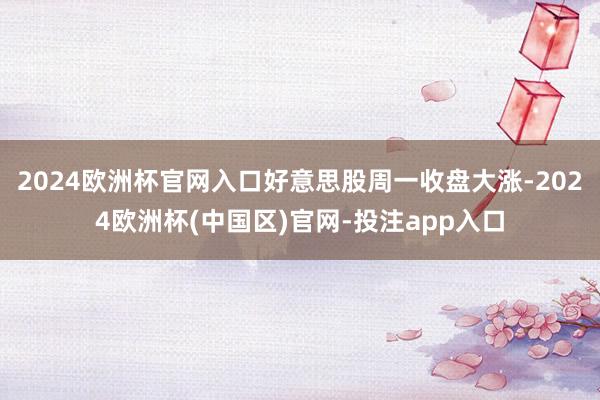 2024欧洲杯官网入口好意思股周一收盘大涨-2024欧洲杯(中国区)官网-投注app入口