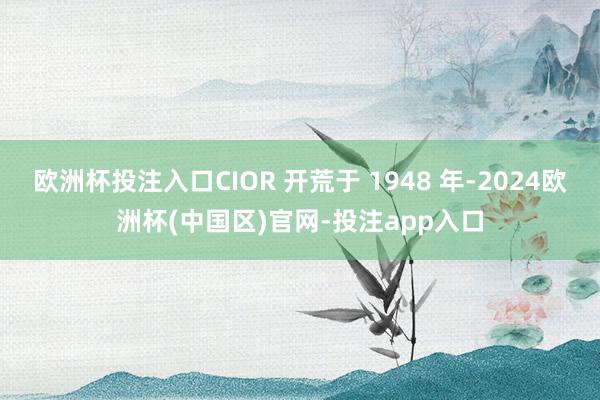 欧洲杯投注入口CIOR 开荒于 1948 年-2024欧洲杯(中国区)官网-投注app入口