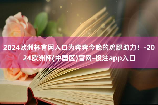 2024欧洲杯官网入口为奔奔今晚的鸡腿助力！-2024欧洲杯(中国区)官网-投注app入口