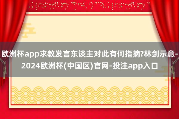 欧洲杯app求教发言东谈主对此有何指摘?林剑示意-2024欧洲杯(中国区)官网-投注app入口