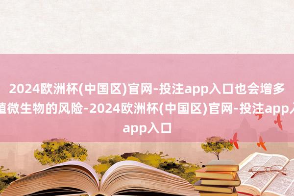 2024欧洲杯(中国区)官网-投注app入口也会增多繁殖微生物的风险-2024欧洲杯(中国区)官网-投注app入口