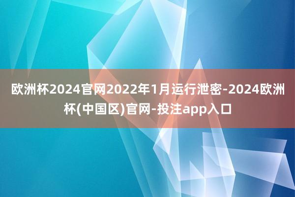 欧洲杯2024官网2022年1月运行泄密-2024欧洲杯(中国区)官网-投注app入口