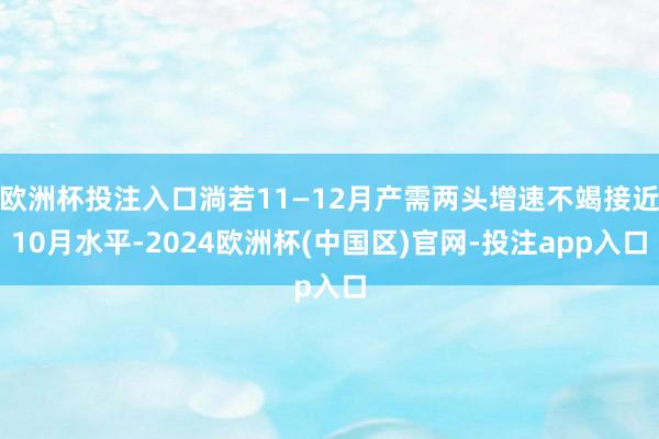 欧洲杯投注入口淌若11—12月产需两头增速不竭接近10月水平-2024欧洲杯(中国区)官网-投注app入口