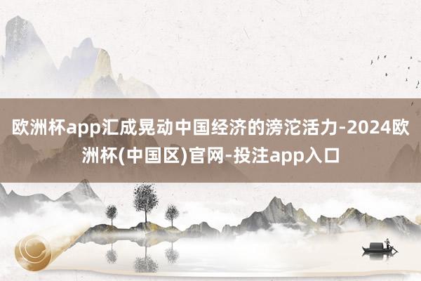 欧洲杯app汇成晃动中国经济的滂沱活力-2024欧洲杯(中国区)官网-投注app入口