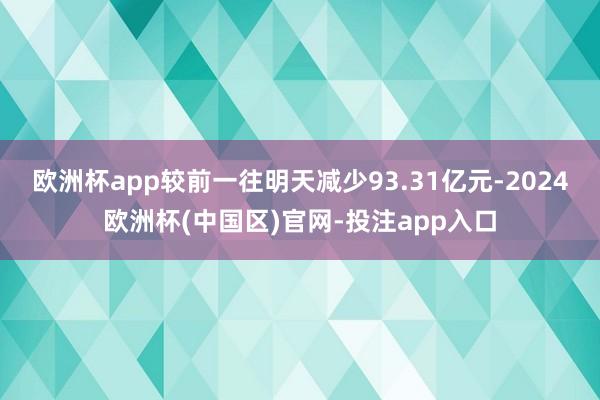 欧洲杯app较前一往明天减少93.31亿元-2024欧洲杯(中国区)官网-投注app入口