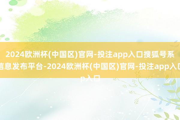2024欧洲杯(中国区)官网-投注app入口搜狐号系信息发布平台-2024欧洲杯(中国区)官网-投注app入口