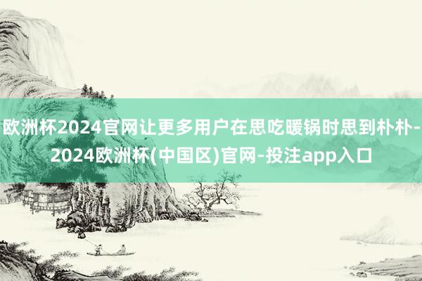 欧洲杯2024官网让更多用户在思吃暖锅时思到朴朴-2024欧洲杯(中国区)官网-投注app入口