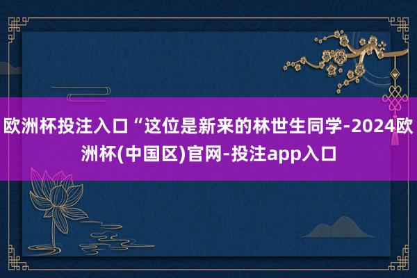 欧洲杯投注入口“这位是新来的林世生同学-2024欧洲杯(中国区)官网-投注app入口