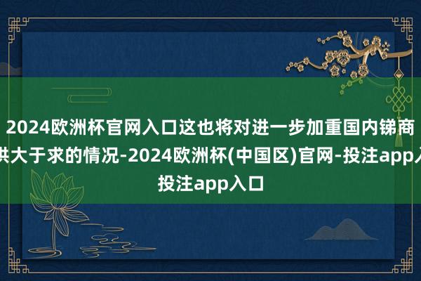 2024欧洲杯官网入口这也将对进一步加重国内锑商场供大于求的情况-2024欧洲杯(中国区)官网-投注app入口
