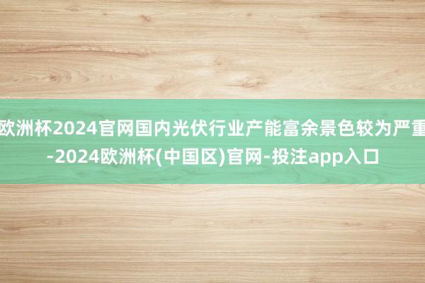 欧洲杯2024官网国内光伏行业产能富余景色较为严重-2024欧洲杯(中国区)官网-投注app入口