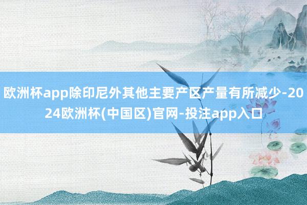 欧洲杯app除印尼外其他主要产区产量有所减少-2024欧洲杯(中国区)官网-投注app入口