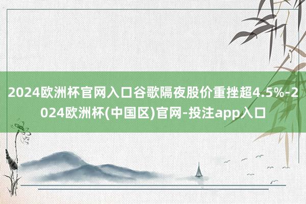 2024欧洲杯官网入口谷歌隔夜股价重挫超4.5%-2024欧洲杯(中国区)官网-投注app入口