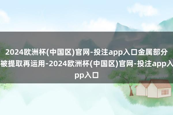 2024欧洲杯(中国区)官网-投注app入口金属部分可被提取再运用-2024欧洲杯(中国区)官网-投注app入口